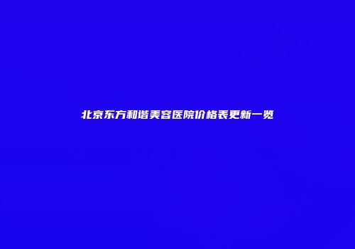 北京东方和谐美容医院价格表更新一览
