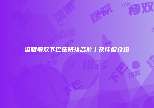 溶脂瘦双下巴医院排名前十及详细介绍