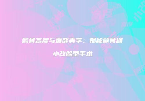颧骨高度与面部美学：揭秘颧骨缩小改脸型手术