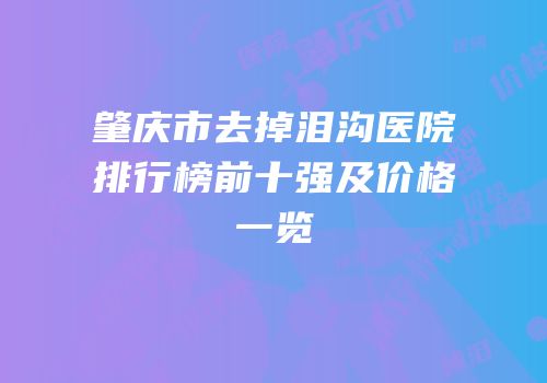 肇庆市去掉泪沟医院排行榜前十强及价格一览
