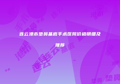 连云港市垫鼻基底手术医院价格明细及推荐