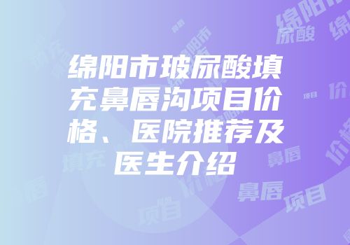 绵阳市玻尿酸填充鼻唇沟项目价格、医院推荐及医生介绍