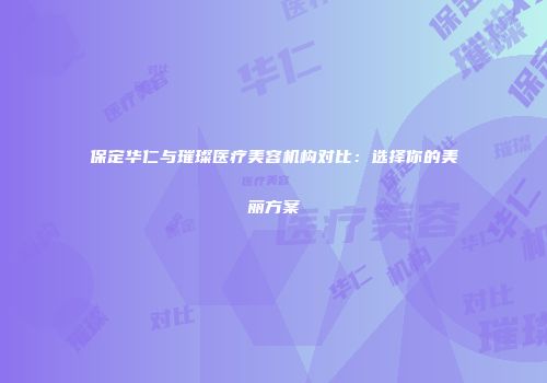 保定华仁与璀璨医疗美容机构对比：选择你的美丽方案