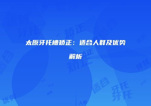 太原牙托槽矫正：适合人群及优势解析