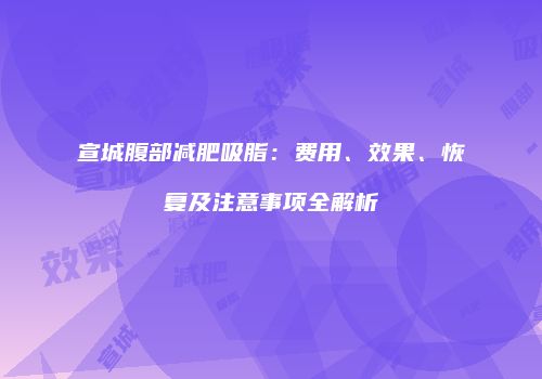 宣城腹部减肥吸脂：费用、效果、恢复及注意事项全解析