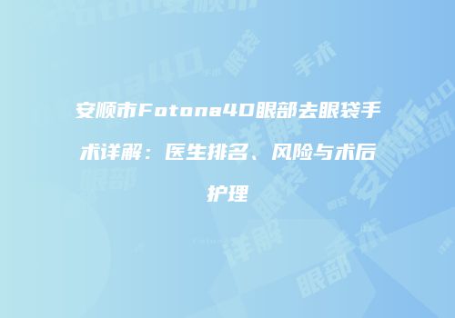 安顺市Fotona4D眼部去眼袋手术详解：医生排名、风险与术后护理