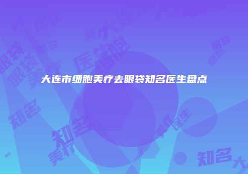 大连市细胞美疗去眼袋知名医生盘点