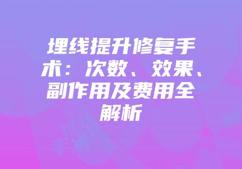 埋线提升修复手术：次数、效果、副作用及费用全解析