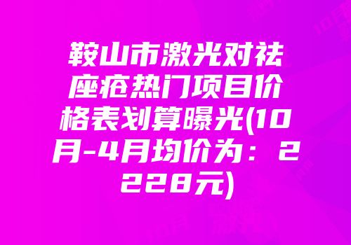 鞍山市激光对祛座疮热门项目价格表划算曝光(10月-4月均价为：2228元)