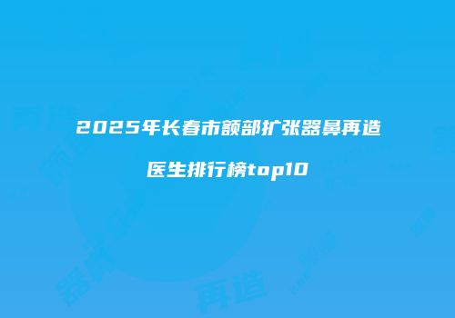 2025年长春市额部扩张器鼻再造医生排行榜top10