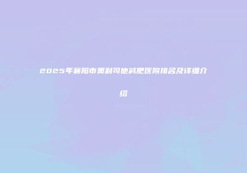 2025年襄阳市奥利司他减肥医院排名及详细介绍