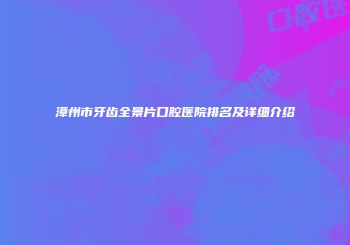 漳州市牙齿全景片口腔医院排名及详细介绍