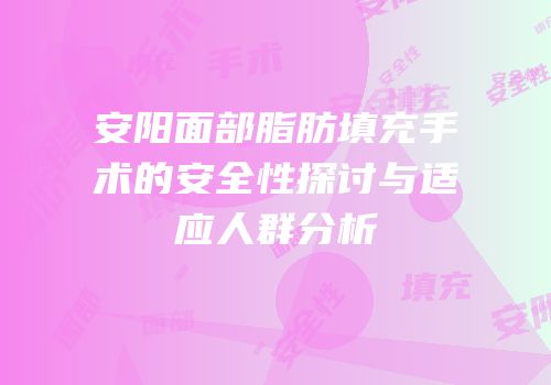 安阳面部脂肪填充手术的安全性探讨与适应人群分析