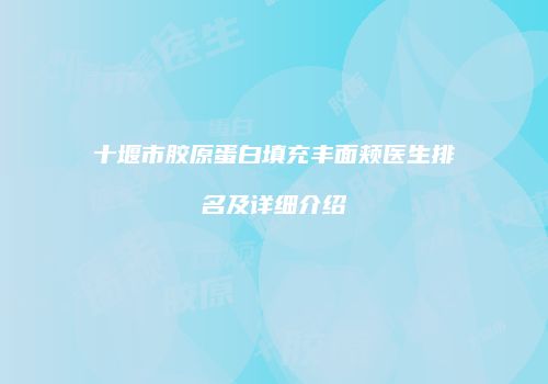 十堰市胶原蛋白填充丰面颊医生排名及详细介绍