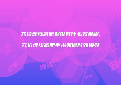 穴位埋线减肥整形有什么效果呢,穴位埋线减肥手术如何做效果好