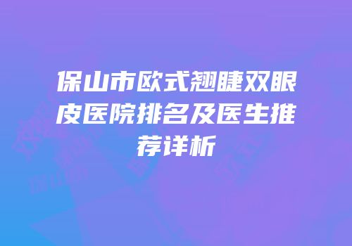 保山市欧式翘睫双眼皮医院排名及医生推荐详析