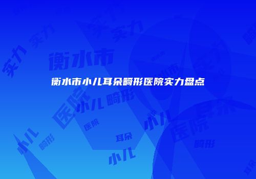 衡水市小儿耳朵畸形医院实力盘点