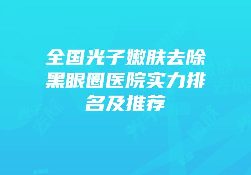 全国光子嫩肤去除黑眼圈医院实力排名及推荐