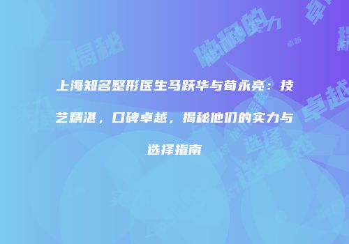上海知名整形医生马跃华与荀永亮：技艺精湛，口碑卓越，揭秘他们的实力与选择指南