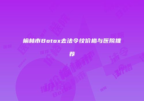 榆林市Botox去法令纹价格与医院推荐