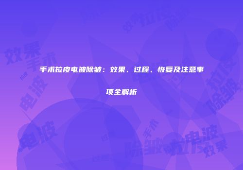 手术拉皮电波除皱：效果、过程、恢复及注意事项全解析