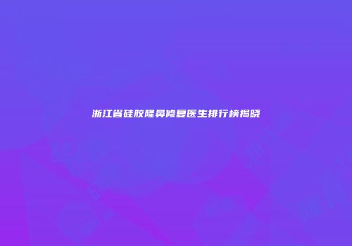 浙江省硅胶隆鼻修复医生排行榜揭晓