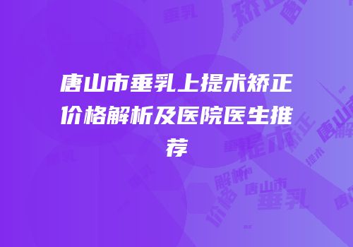 唐山市垂乳上提术矫正价格解析及医院医生推荐