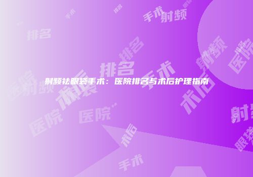 射频祛眼袋手术：医院排名与术后护理指南