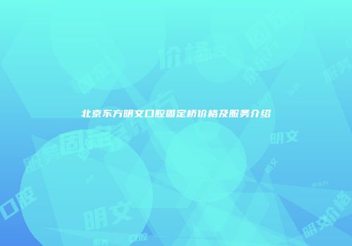 北京东方明文口腔固定桥价格及服务介绍