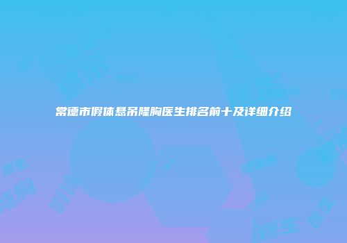常德市假体悬吊隆胸医生排名前十及详细介绍