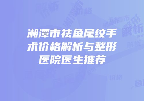 湘潭市祛鱼尾纹手术价格解析与整形医院医生推荐