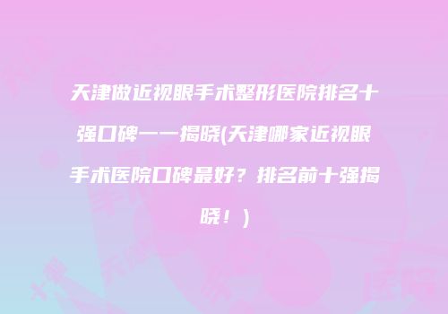 天津做近视眼手术整形医院排名十强口碑一一揭晓(天津哪家近视眼手术医院口碑最好？排名前十强揭晓！)