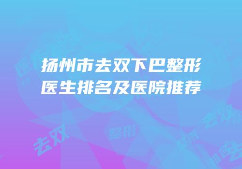 扬州市去双下巴整形医生排名及医院推荐