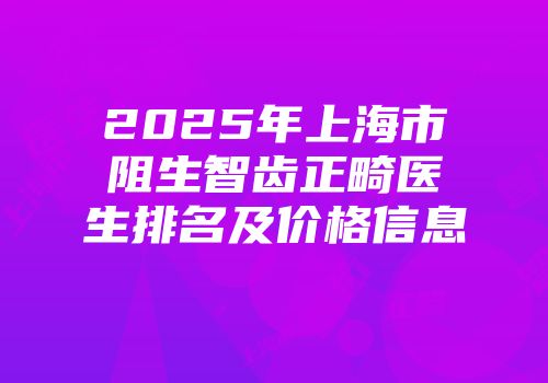 2025年上海市阻生智齿正畸医生排名及价格信息