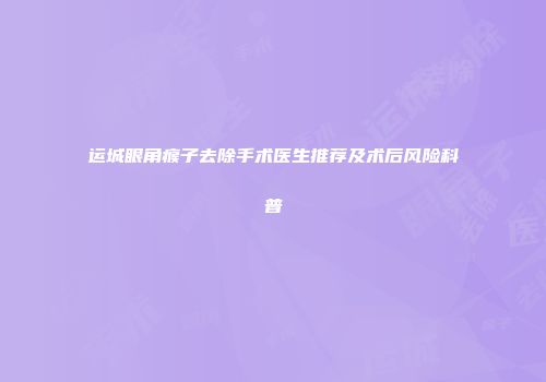 运城眼角瘊子去除手术医生推荐及术后风险科普