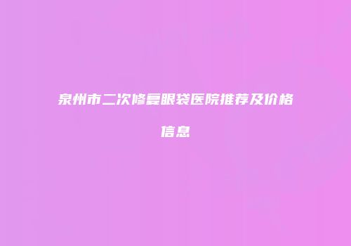 泉州市二次修复眼袋医院推荐及价格信息