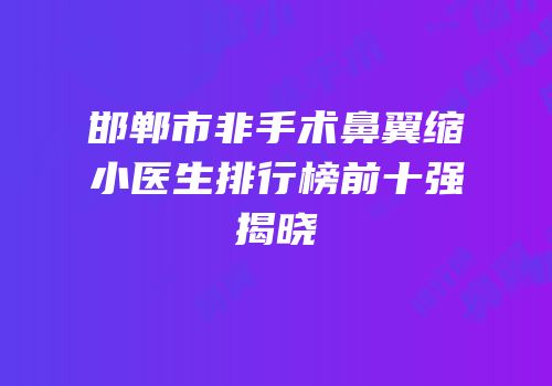 邯郸市非手术鼻翼缩小医生排行榜前十强揭晓