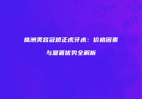 株洲美容冠矫正虎牙术：价格因素与显著优势全解析