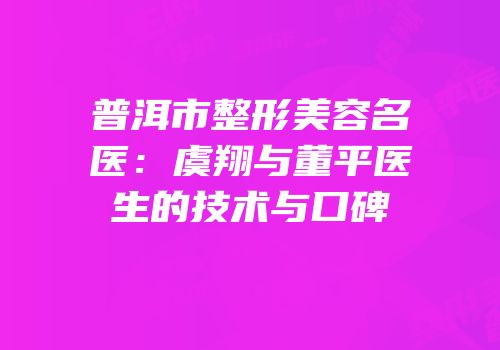 普洱市整形美容名医：虞翔与董平医生的技术与口碑