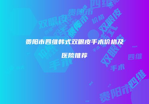 贵阳市四维韩式双眼皮手术价格及医院推荐