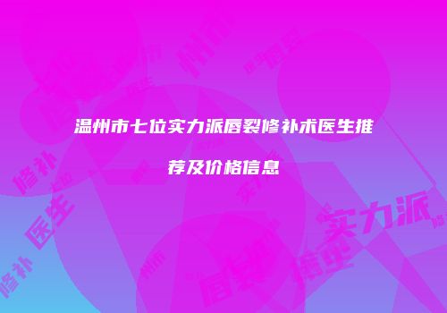 温州市七位实力派唇裂修补术医生推荐及价格信息