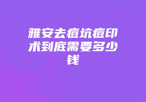 雅安去痘坑痘印术到底需要多少钱