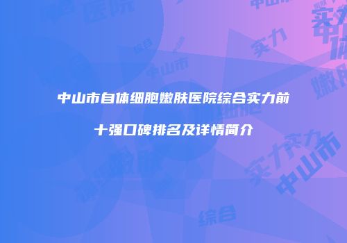中山市自体细胞嫩肤医院综合实力前十强口碑排名及详情简介
