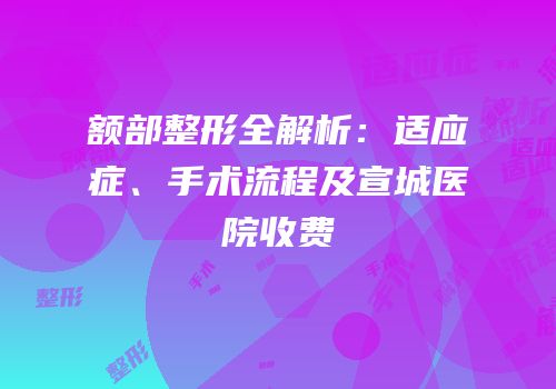 额部整形全解析：适应症、手术流程及宣城医院收费