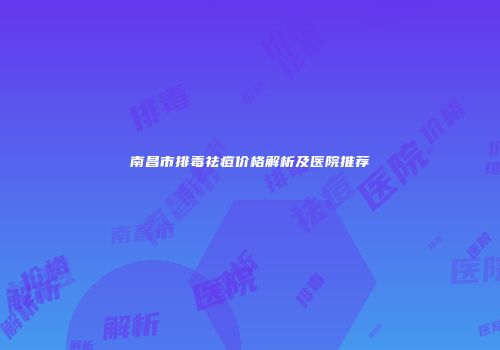 南昌市排毒祛痘价格解析及医院推荐