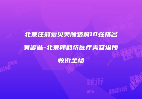 北京注射爱贝芙除皱前10强排名有哪些-北京韩韵坊医疗美容诊所领衔全场