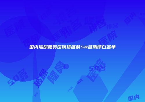 国内玻尿隆鼻医院排名前50名测评白名单