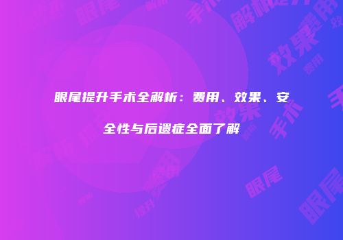 眼尾提升手术全解析：费用、效果、安全性与后遗症全面了解