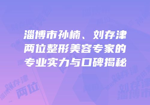 淄博市孙楠、刘存津两位整形美容专家的专业实力与口碑揭秘