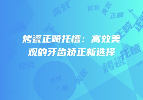 烤瓷正畸托槽：高效美观的牙齿矫正新选择